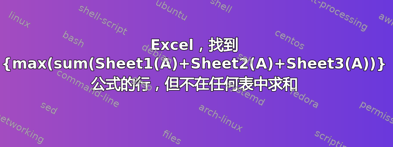 Excel，找到 {max(sum(Sheet1(A)+Sheet2(A)+Sheet3(A))} 公式的行，但不在任何表中求和