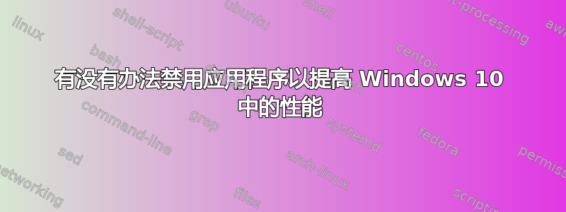 有没有办法禁用应用程序以提高 Windows 10 中的性能