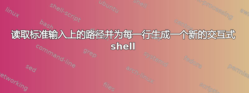 读取标准输入上的路径并为每一行生成一个新的交互式 shell