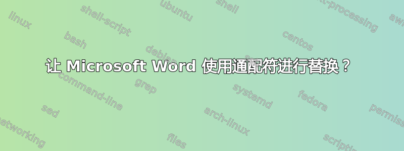 让 Microsoft Word 使用通配符进行替换？