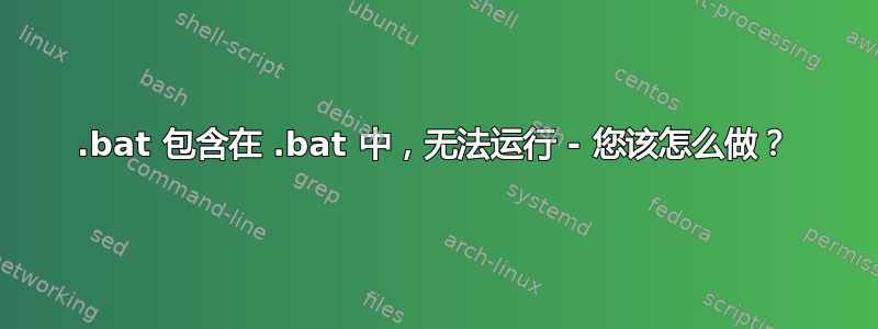 .bat 包含在 .bat 中，无法运行 - 您该怎么做？