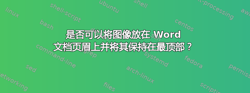 是否可以将图像放在 Word 文档页眉上并将其保持在最顶部？