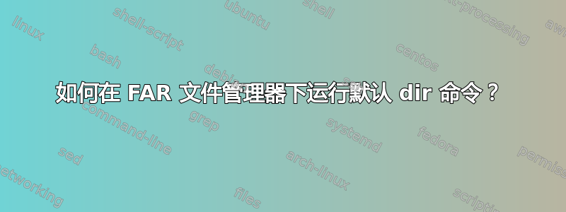 如何在 FAR 文件管理器下运行默认 dir 命令？