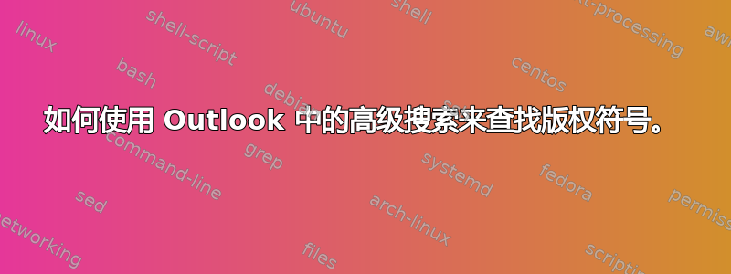 如何使用 Outlook 中的高级搜索来查找版权符号。