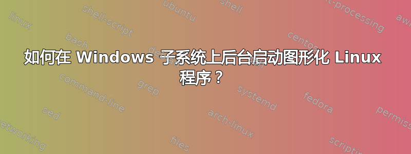 如何在 Windows 子系统上后台启动图形化 Linux 程序？