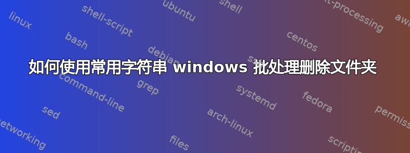 如何使用常用字符串 windows 批处理删除文件夹