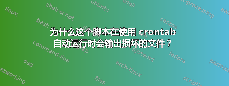 为什么这个脚本在使用 crontab 自动运行时会输出损坏的文件？