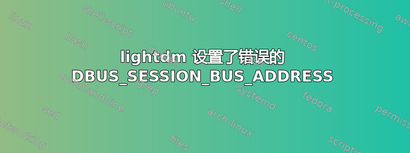 lightdm 设置了错误的 DBUS_SESSION_BUS_ADDRESS