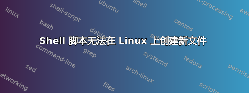 Shell 脚本无法在 Linux 上创建新文件