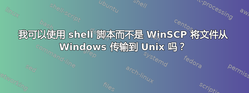 我可以使用 shell 脚本而不是 WinSCP 将文件从 Windows 传输到 Unix 吗？