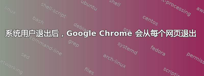 系统用户退出后，Google Chrome 会从每个网页退出