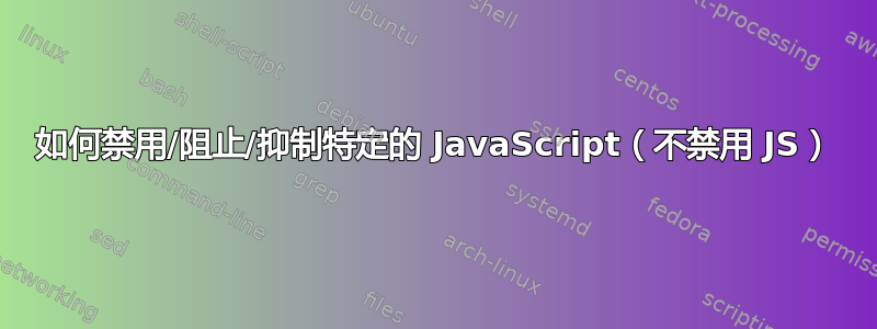 如何禁用/阻止/抑制特定的 JavaScript（不禁用 JS）