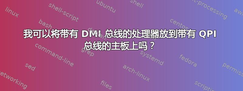 我可以将带有 DMI 总线的处理器放到带有 QPI 总线的主板上吗？