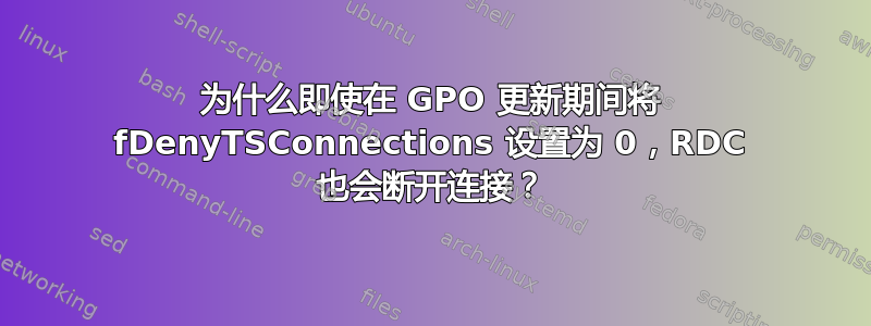 为什么即使在 GPO 更新期间将 fDenyTSConnections 设置为 0，RDC 也会断开连接？