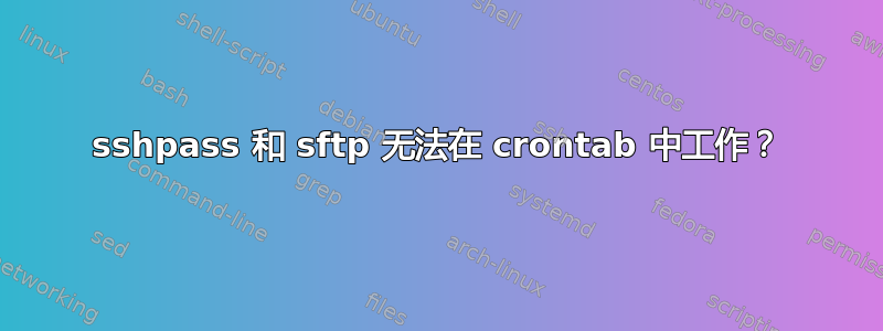 sshpass 和 sftp 无法在 crontab 中工作？