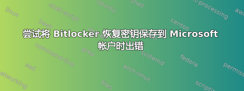 尝试将 Bitlocker 恢复密钥保存到 Microsoft 帐户时出错