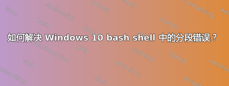 如何解决 Windows 10 bash shell 中的分段错误？