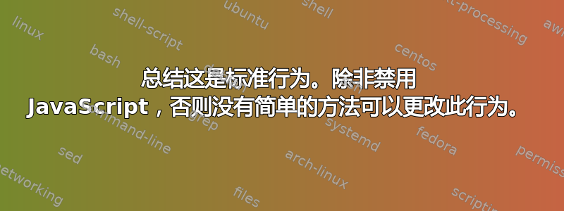 总结这是标准行为。除非禁用 JavaScript，否则没有简单的方法可以更改此行为。