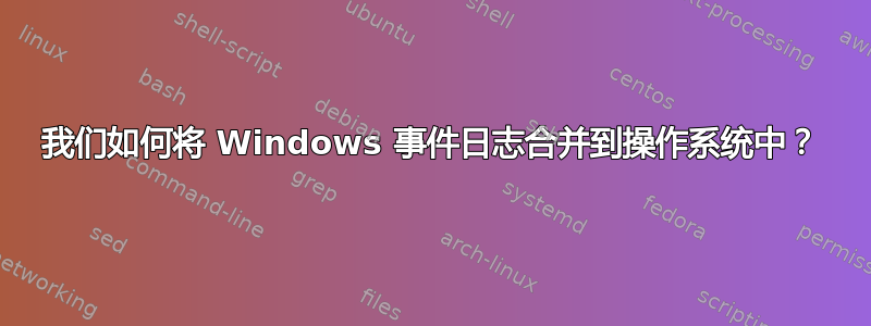 我们如何将 Windows 事件日志合并到操作系统中？