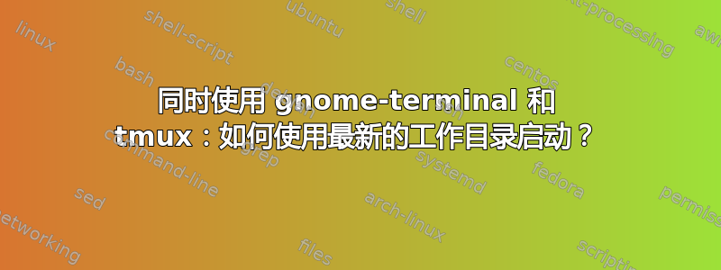 同时使用 gnome-terminal 和 tmux：如何使用最新的工作目录启动？