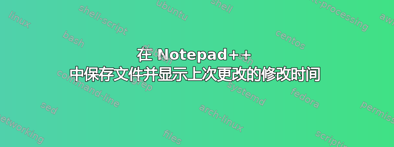 在 Notepad++ 中保存文件并显示上次更改的修改时间