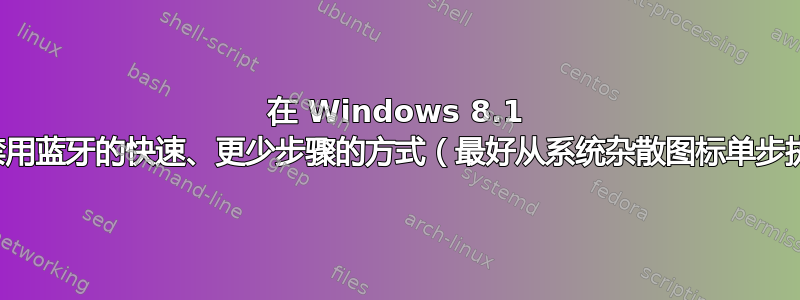 在 Windows 8.1 中启用禁用蓝牙的快速、更少步骤的方式（最好从系统杂散图标单步执行）？