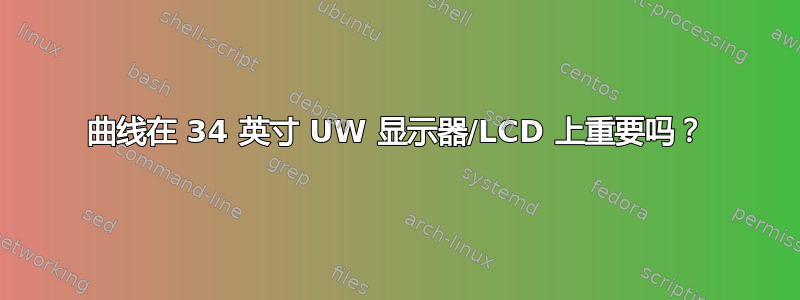 曲线在 34 英寸 UW 显示器/LCD 上重要吗？