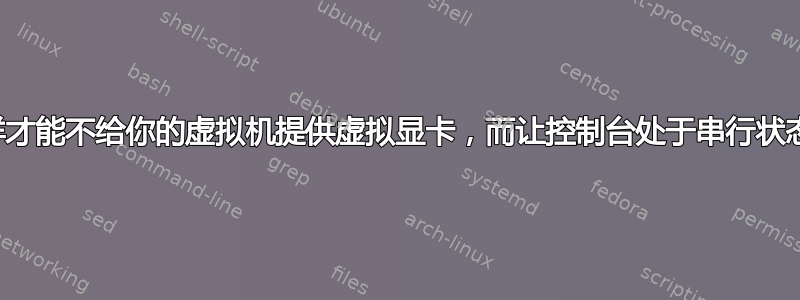 我怎样才能不给你的虚拟机提供虚拟显卡，而让控制台处于串行状态呢？