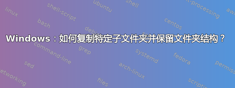 Windows：如何复制特定子文件夹并保留文件夹结构？