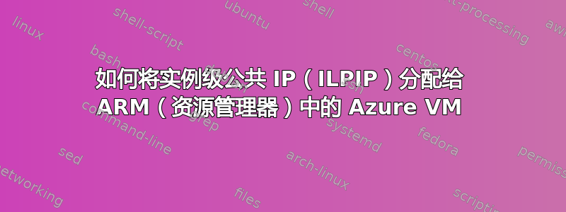 如何将实例级公共 IP（ILPIP）分配给 ARM（资源管理器）中的 Azure VM