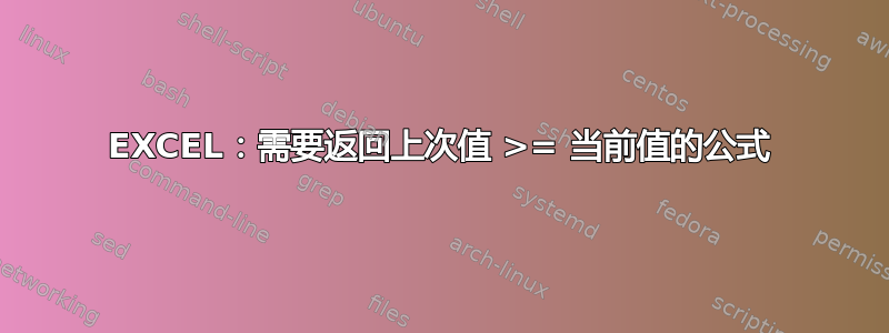 EXCEL：需要返回上次值 >= 当前值的公式