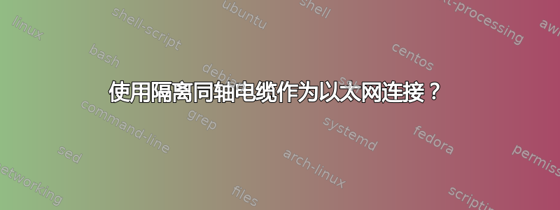 使用隔离同轴电缆作为以太网连接？