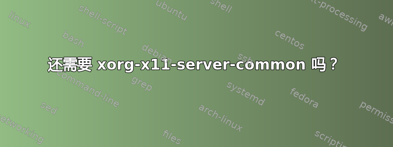 还需要 xorg-x11-server-common 吗？