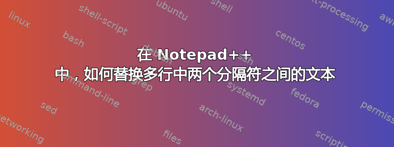 在 Notepad++ 中，如何替换多行中两个分隔符之间的文本