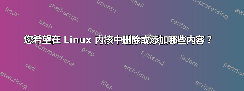 您希望在 Linux 内核中删除或添加哪些内容？ 