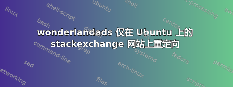 wonderlandads 仅在 Ubuntu 上的 stackexchange 网站上重定向