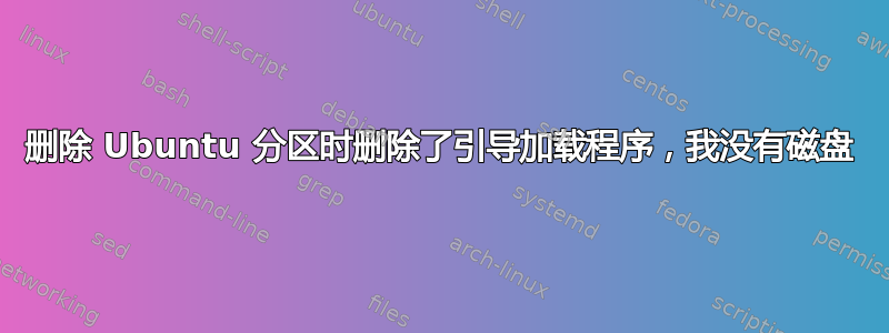 删除 Ubuntu 分区时删除了引导加载程序，我没有磁盘