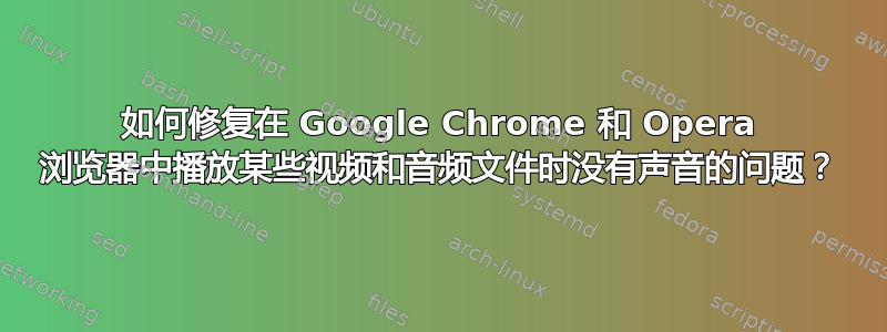 如何修复在 Google Chrome 和 Opera 浏览器中播放某些视频和音频文件时没有声音的问题？