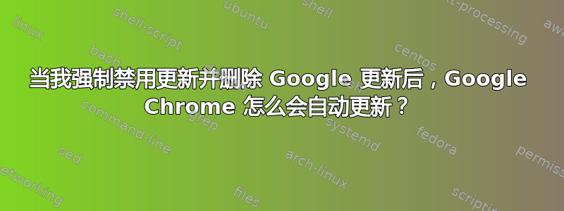 当我强制禁用更新并删除 Google 更新后，Google Chrome 怎么会自动更新？