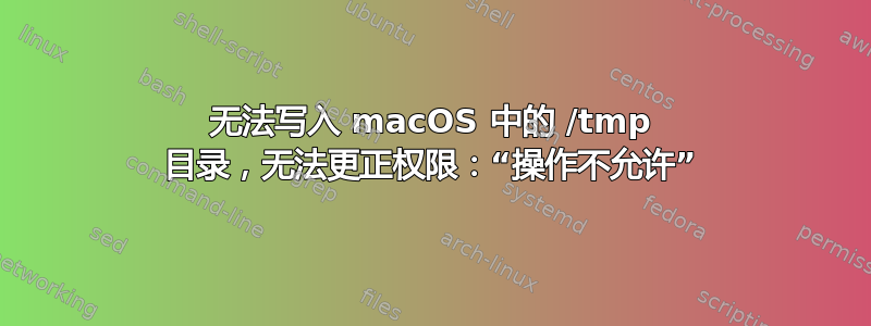 无法写入 macOS 中的 /tmp 目录，无法更正权限：“操作不允许”