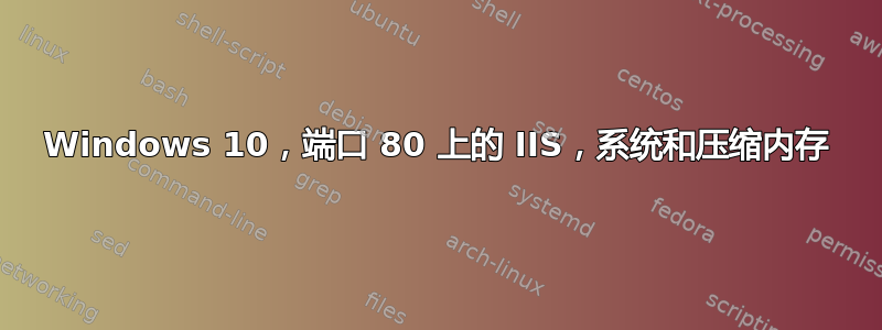 Windows 10，端口 80 上的 IIS，系统和压缩内存