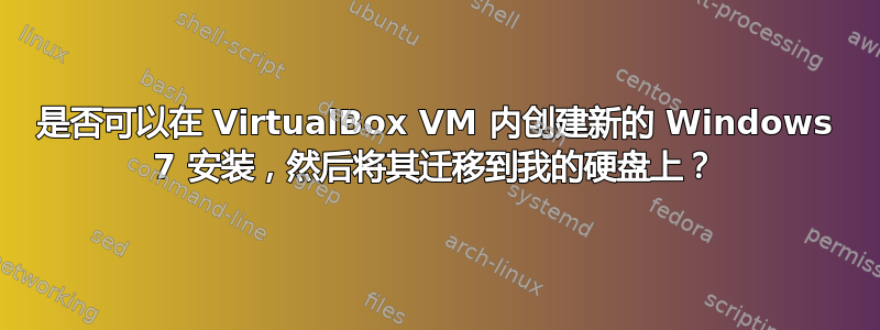 是否可以在 VirtualBox VM 内创建新的 Windows 7 安装，然后将其迁移到我的硬盘上？