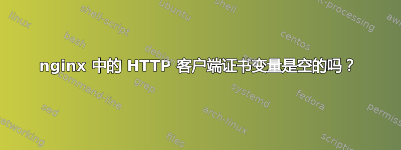 nginx 中的 HTTP 客户端证书变量是空的吗？