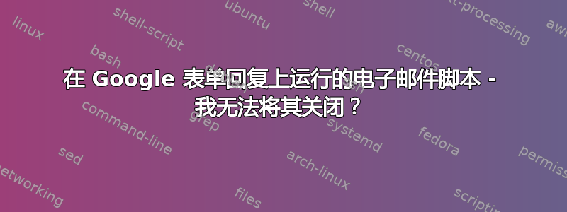 在 Google 表单回复上运行的电子邮件脚本 - 我无法将其关闭？