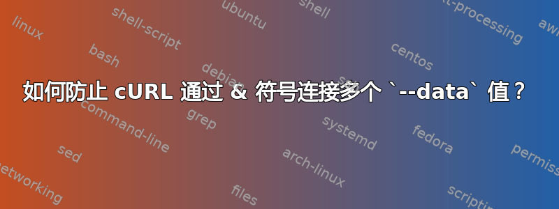 如何防止 cURL 通过 & 符号连接多个 `--data` 值？