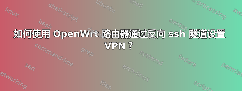 如何使用 OpenWrt 路由器通过反向 ssh 隧道设置 VPN？