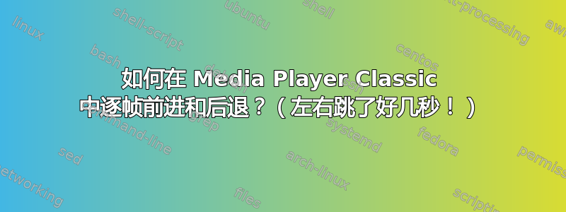 如何在 Media Player Classic 中逐帧前进和后退？（左右跳了好几秒！）