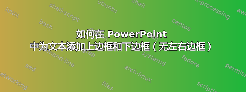 如何在 PowerPoint 中为文本添加上边框和下边框（无左右边框）