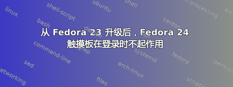 从 Fedora 23 升级后，Fedora 24 触摸板在登录时不起作用