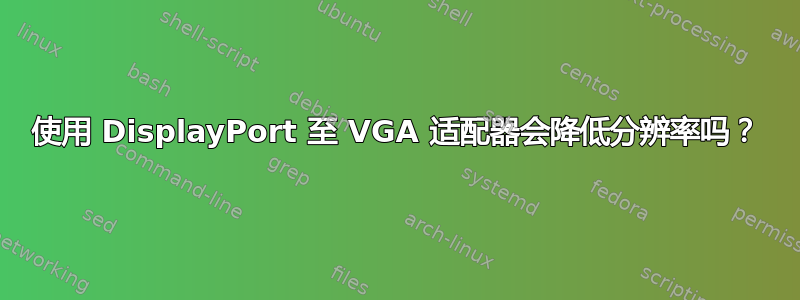 使用 DisplayPort 至 VGA 适配器会降低分辨率吗？